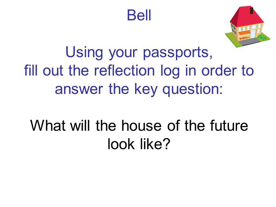 Bell Using your passports, fill out the reflection log in order to answer the key question: What will the house of the future look like