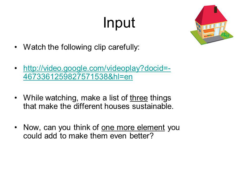 Input Watch the following clip carefully:   docid= &hl=enhttp://video.google.com/videoplay docid= &hl=en While watching, make a list of three things that make the different houses sustainable.